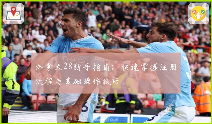 加拿大28新手指南：快速掌握注册流程与基础操作技巧