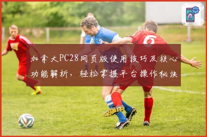 加拿大PC28网页版使用技巧及核心功能解析，轻松掌握平台操作秘诀