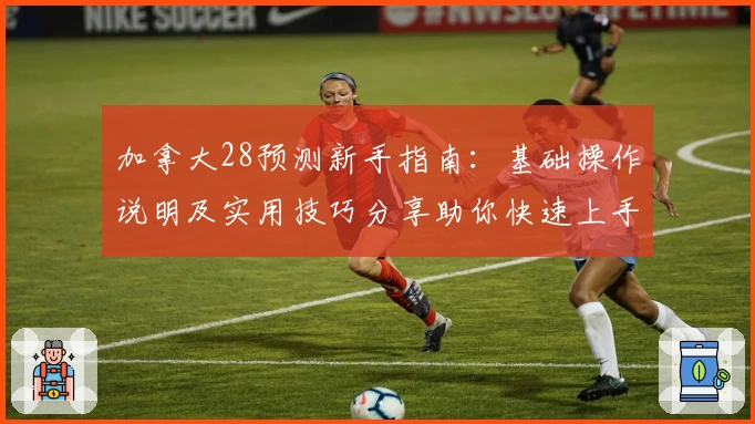 加拿大28预测新手指南：基础操作说明及实用技巧分享助你快速上手