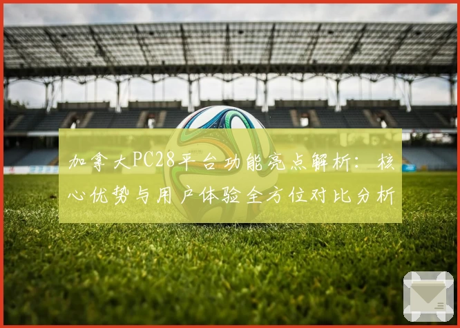 加拿大PC28平台功能亮点解析：核心优势与用户体验全方位对比分析