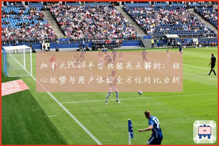 加拿大PC28平台功能亮点解析：核心优势与用户体验全方位对比分析