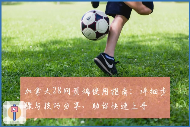 加拿大28网页端使用指南：详细步骤与技巧分享，助你快速上手