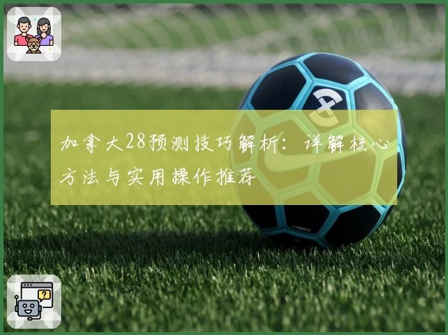 加拿大28预测技巧解析：详解核心方法与实用操作推荐