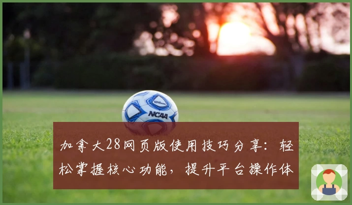 加拿大28网页版使用技巧分享：轻松掌握核心功能，提升平台操作体验