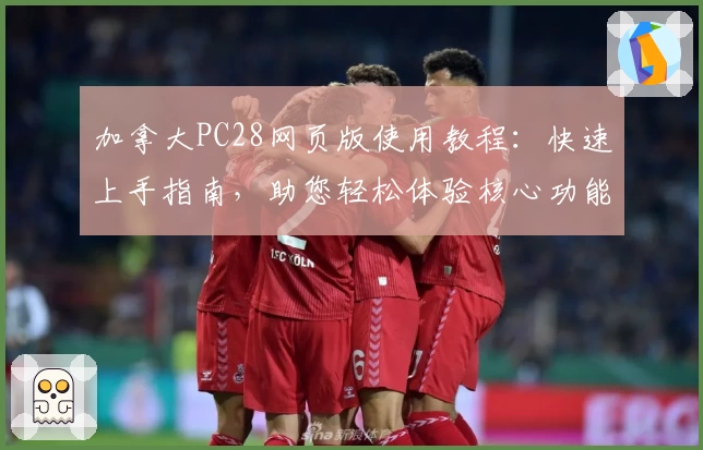 加拿大PC28网页版使用教程:快速上手指南,助您轻松体验核心功能与操作魅力