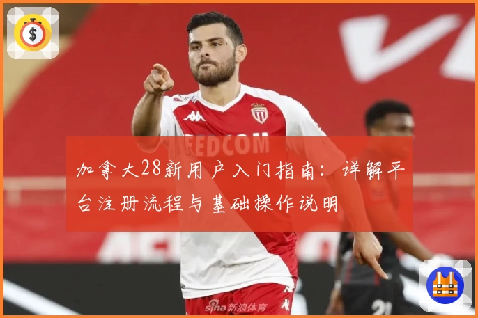 加拿大28新用户入门指南:详解平台注册流程与基础操作说明