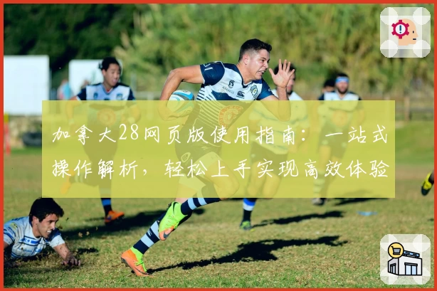 加拿大28网页版使用指南:一站式操作解析,轻松上手实现高效体验