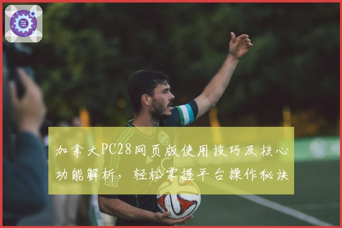 加拿大PC28网页版使用技巧及核心功能解析，轻松掌握平台操作秘诀