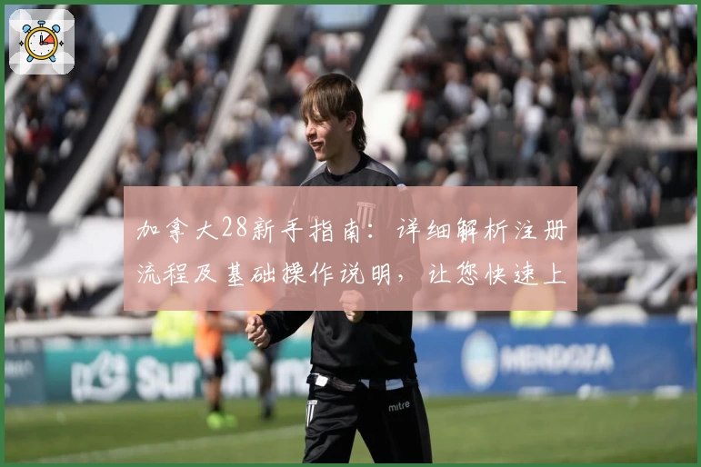 加拿大28新手指南：详细解析注册流程及基础操作说明，让您快速上手