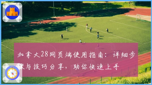 加拿大28网页端使用指南：详细步骤与技巧分享，助你快速上手