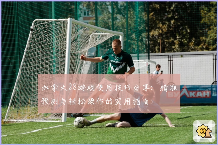 加拿大28游戏使用技巧分享：精准预测与轻松操作的实用指南
