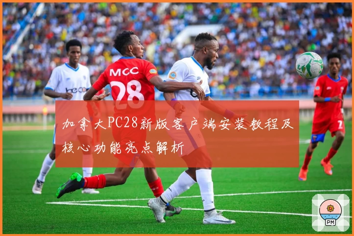 加拿大PC28新版客户端安装教程及核心功能亮点解析