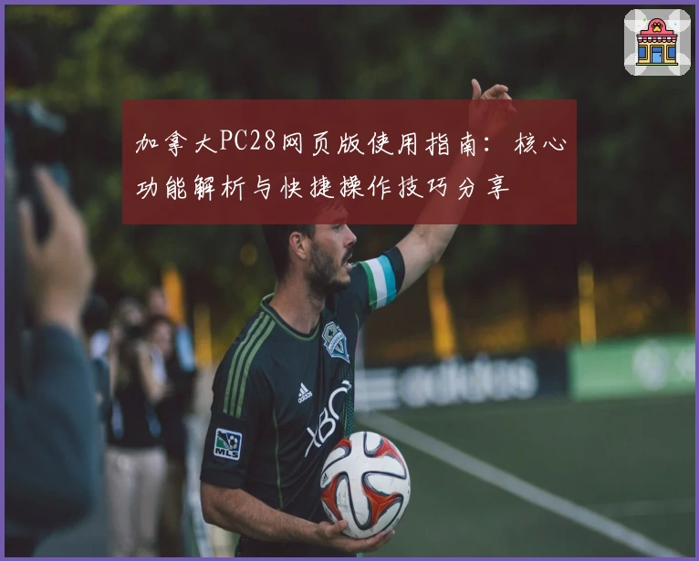 加拿大PC28网页版使用指南：核心功能解析与快捷操作技巧分享