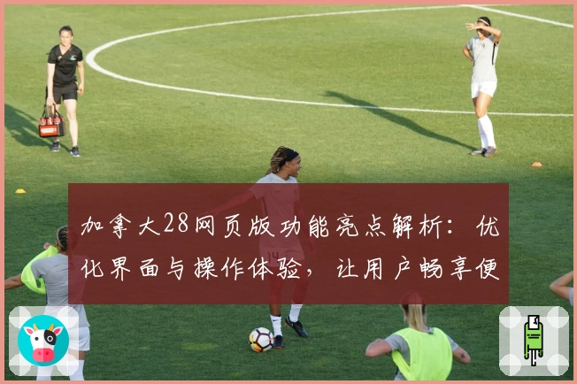 加拿大28网页版功能亮点解析：优化界面与操作体验，让用户畅享便捷服务