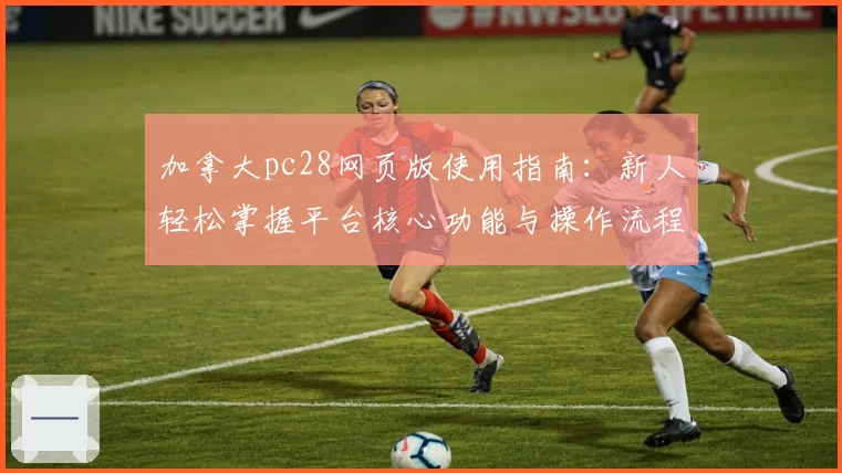 加拿大pc28网页版使用指南：新人轻松掌握平台核心功能与操作流程