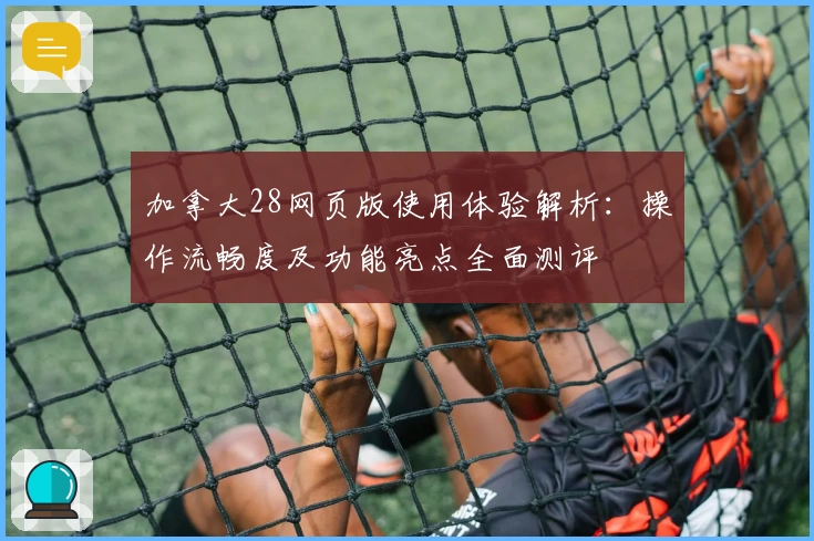 加拿大28网页版使用体验解析：操作流畅度及功能亮点全面测评