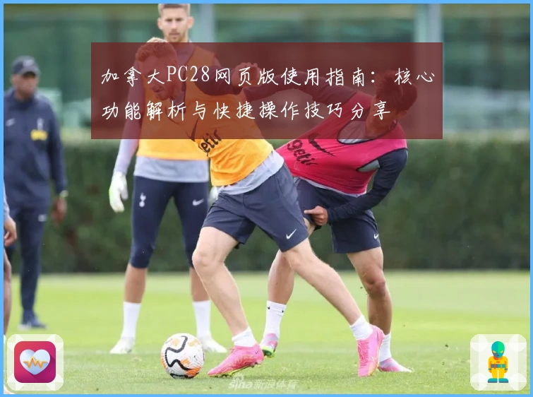 加拿大PC28网页版使用指南：核心功能解析与快捷操作技巧分享