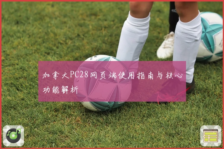 加拿大PC28网页端使用指南与核心功能解析